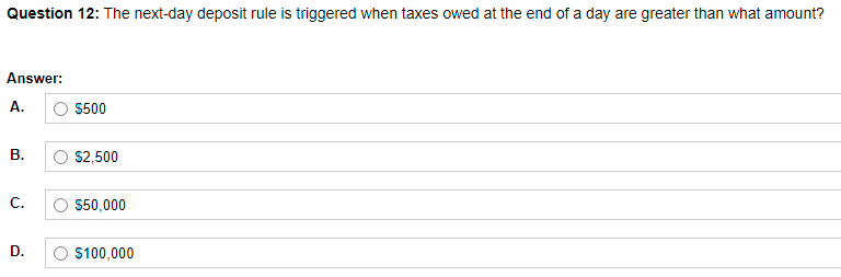 Question 12: The next-day deposit rule is triggered when taxes owed at the end of a day are greater than what amount?
Answer:
А.
O 5500
В.
O S2,500
С.
$50,000
D.
O $100,000
