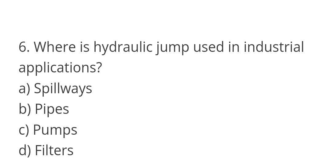 6. Where is hydraulic jump used in industrial
applications?
a) Spillways
b) Pipes
c) Pumps
d) Filters
