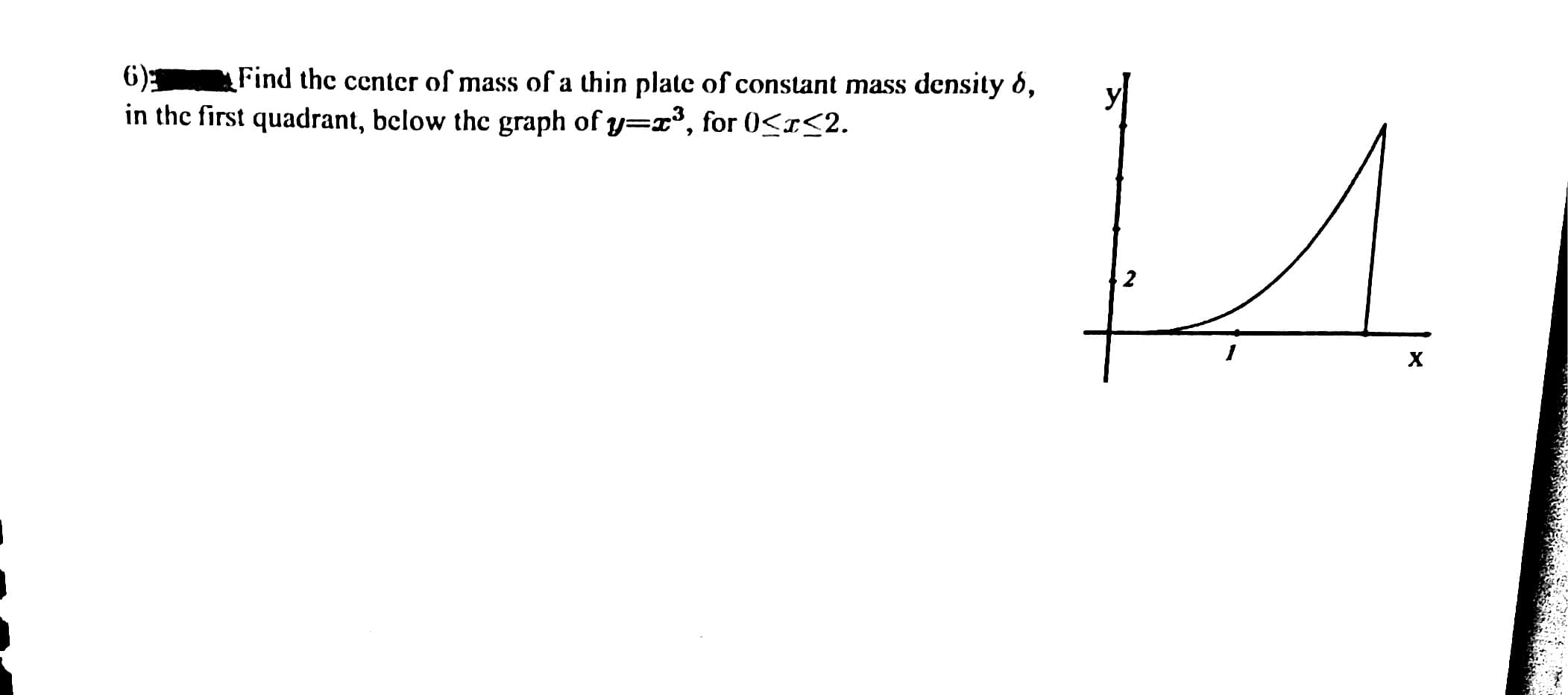 6)3
in the first quadrant, bclow thc graph of y=x³, for 0<1<2.
Find the center of mass of a thin plate of constant mass density 8,
