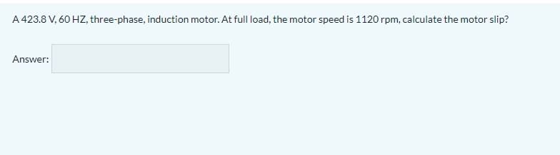 A 423.8 V, 60 HZ, three-phase, induction motor. At full load, the motor speed is 1120 rpm, calculate the motor slip?
Answer:
