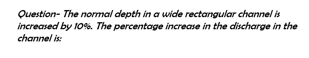 Question- The normal depth in a wide rectangular channel is
increased by 10%. The percentage increase in the discharge in the
channel is: