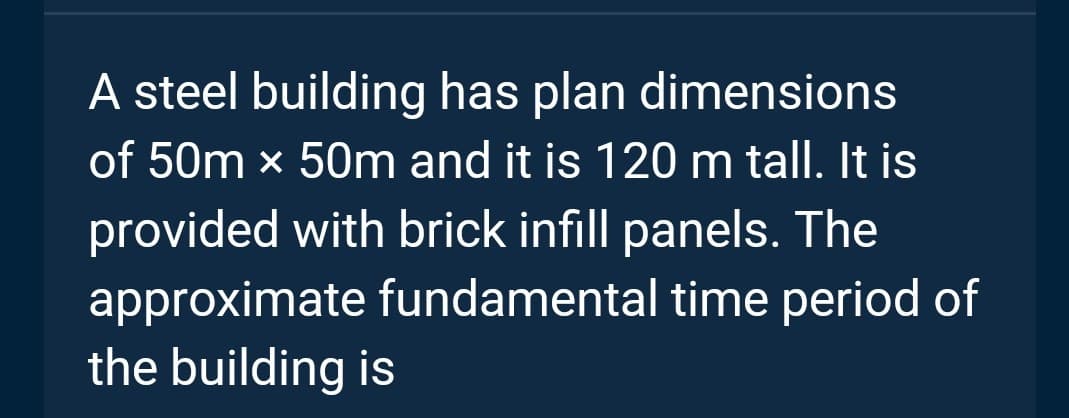 A steel building has plan dimensions
of 50m x 50m and it is 120 m tall. It is
provided with brick infill panels. The
approximate fundamental time period of
the building is