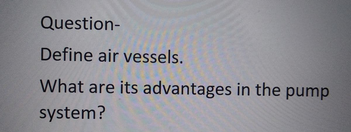 Question-
Define air vessels.
What are its advantages in the pump
system?