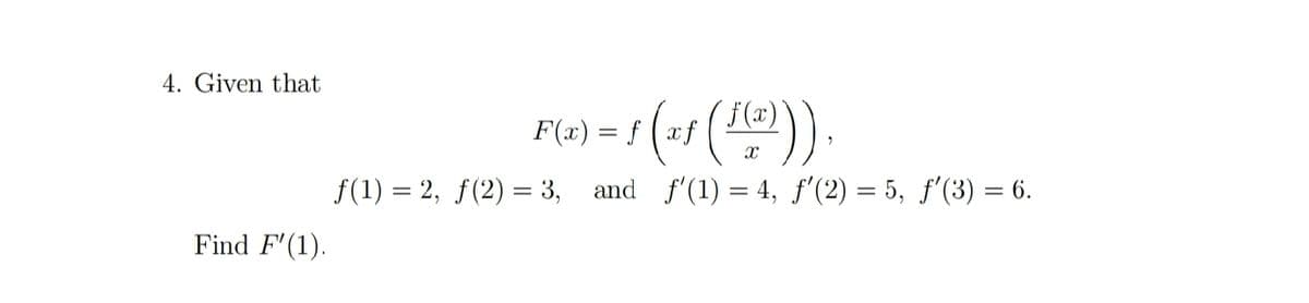 4. Given that
F(2) = f (=5 ().
f(1) = 2, f(2) = 3,
and f'(1) = 4, f'(2) = 5, f'(3) = 6.
Find F'(1).
