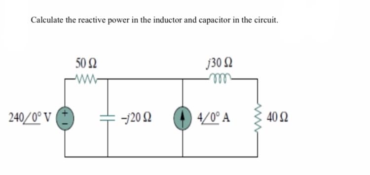 Calculate the reactive power in the inductor and capacitor in the circuit.
50 Ω
j30 Ω
-m
240/0° V
+j20 Ω
4/0° A
40 Ω