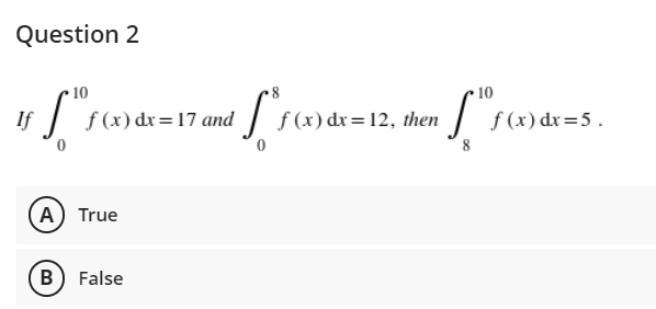 Question 2
10
10
If | f(x) dx=17 and
f (x) dx=12, then
f (x) dr=5.
A) True
B
False

