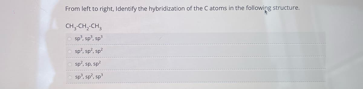 From left to right, Identify the hybridization of the C atoms in the following structure.
CH3-CH₂-CH3
Osp³, sp³, sp³
Osp², sp², sp²
Osp², sp, sp²
sp³, sp², sp³