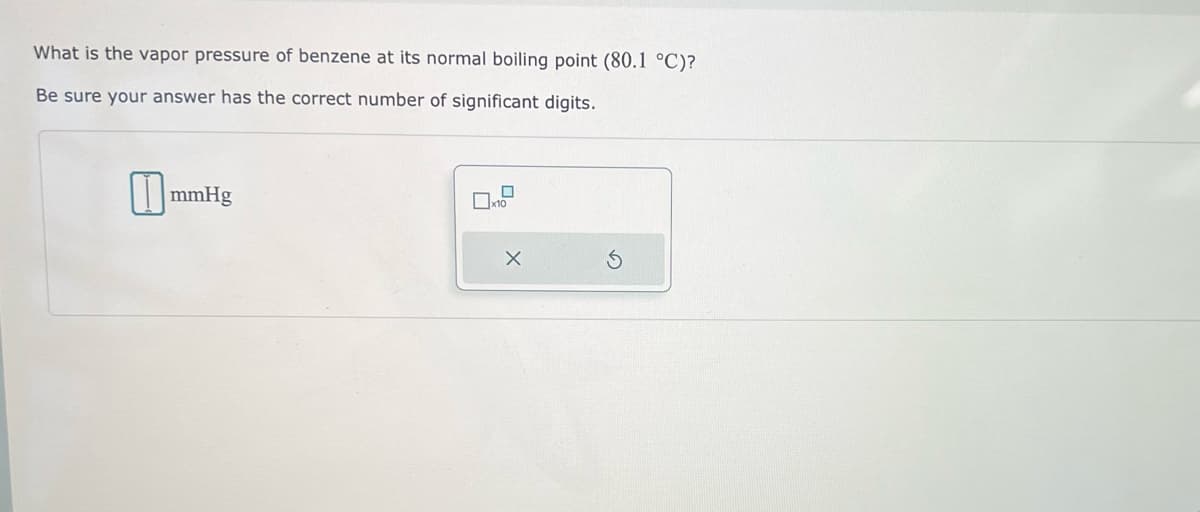 What is the vapor pressure of benzene at its normal boiling point (80.1 °C)?
Be sure your answer has the correct number of significant digits.
mmHg
x10
X