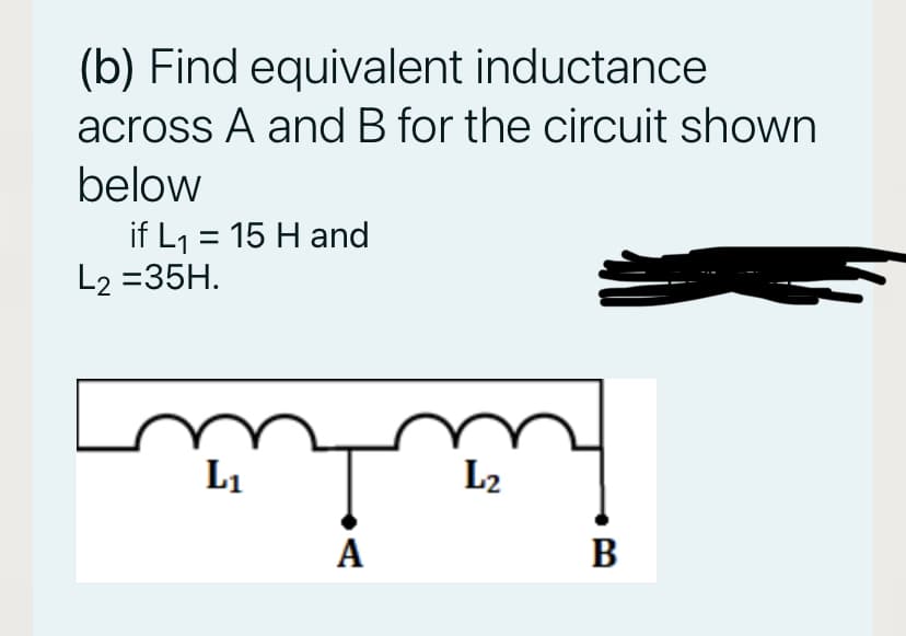 (b) Find equivalent inductance
across A and B for the circuit shown
below
if L1 = 15 H and
L2 =35H.
L1
L2
A
В
