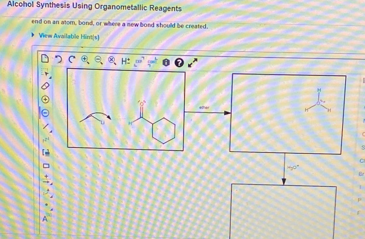 Alcohol Synthesis Using Organometallic Reagents
end on an atom, bond, or where a new bond should be created.
▶View Available Hint(s)
DC H
ON+
A
7
H EXP CONT
H
ether
H30*
H
H
C
S
CI
Br