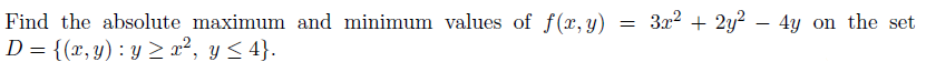 Find the absolute maximum and minimum values of f(x,y)
D = {(x, y): y ≥ x², y ≤ 4}.
=
3x² + 2y² 4y on the set