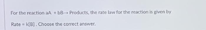 For the reaction aA + bB Products, the rate law for the reaction is given by
Rate = k[B]. Choose the correct answer.
%3!
