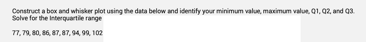 Construct a box and whisker plot using the data below and identify your minimum value, maximum value, Q1, Q2, and Q3.
Solve for the Interquartile range
77, 79, 80, 86, 87, 87, 94, 99, 102