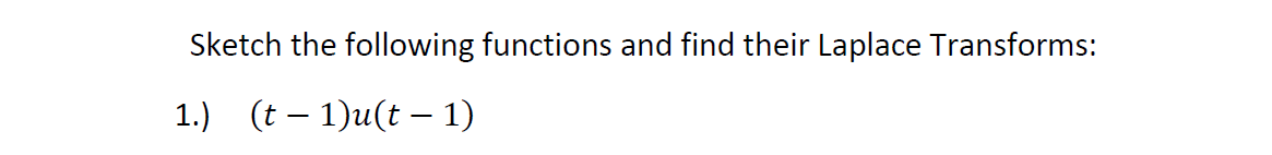 Sketch the following functions and find their Laplace Transforms:
1.) (t – 1)u(t – 1)
