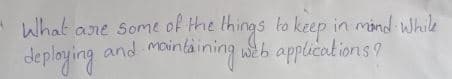 "What are some of the things to keep in mind while
and maintaining web applications?
deploying