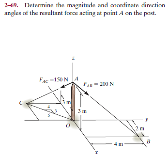 2-69. Determine the magnitude and coordinate direction
angles of the resultant force acting at point A on the post.
FAC =150 N JA
FAв 200 N
3 m
2 m
4 m
