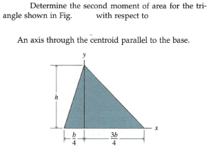 Determine the second moment of area for the tri-
angle shown in Fig.
with respect to
An axis through the centroid parallel to the base.
36
4
