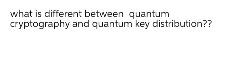 what is different between quantum
cryptography and quantum key distribution??
