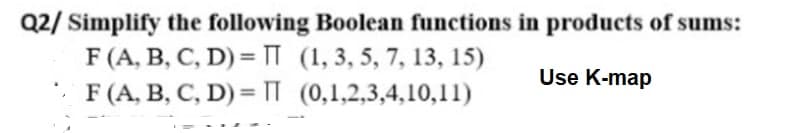 Q2/ Simplify the following Boolean functions in products of sums:
F (A, B, C, D) = T (1,3, 5, 7, 13, 15)
· F (A, B, C, D) = T (0,1,2,3,4,10,11)
Use K-map
