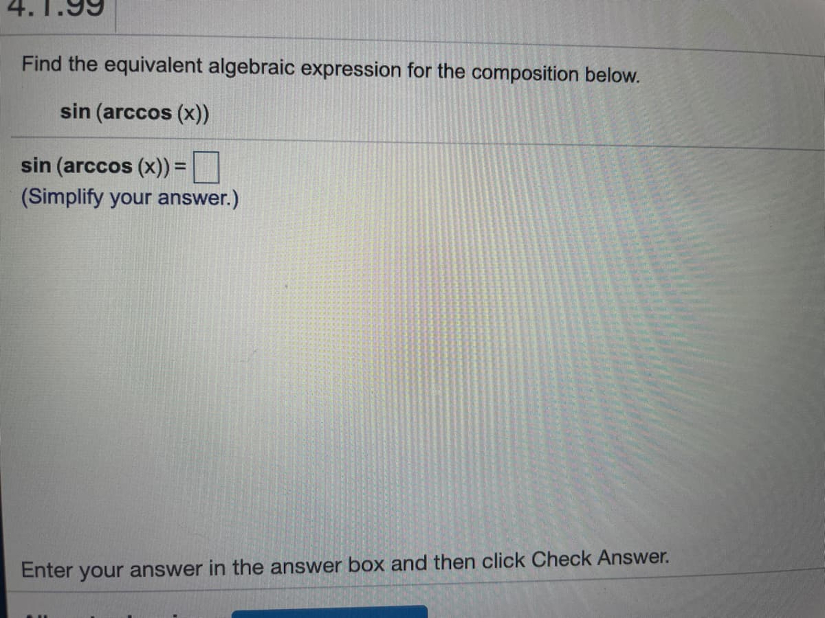 4.
Find the equivalent algebraic expression for the composition below.
sin (arccos (x))
sin (arccos (x)) =
(Simplify your answer.)
Enter your answer in the answer box and then click Check Answer.
