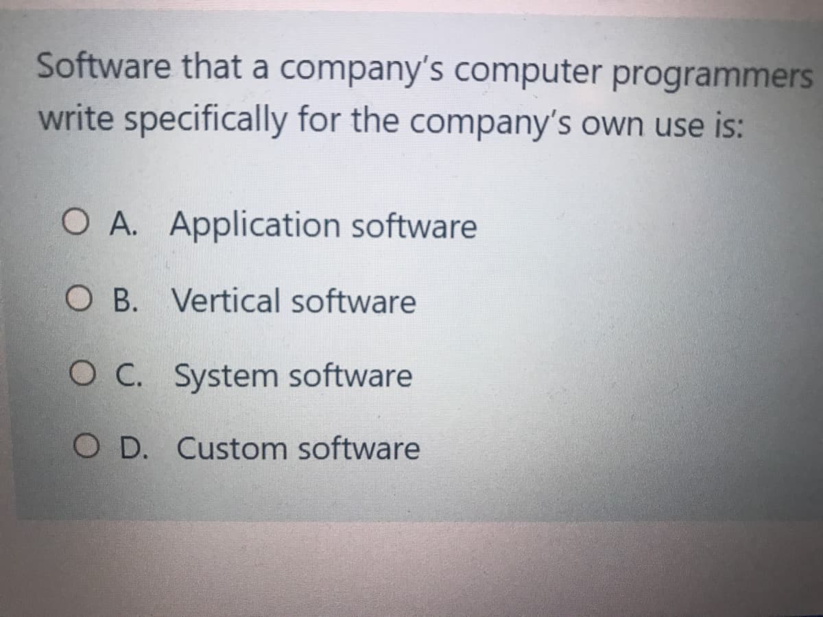 Software that a company's computer programmers
write specifically for the company's own use is:
O A. Application software
O B. Vertical software
O C. System software
O D. Custom software
