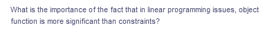 What is the importance of the fact that in linear programming issues, object
function is more significant than constraints?