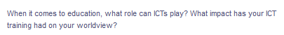 When it comes to education, what role can ICTs play? What impact has your ICT
training had on your worldview?