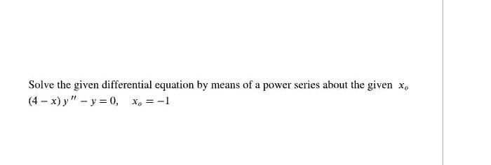 Solve the given differential equation by means of a power series about the given x,
(4 – x) y" – y = 0, x, = -1
