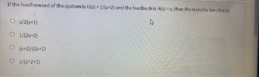 if the feedforward of the system is G(s) = 1/(s+2) and the feedback is H(s) =s, then the transfer function is
O s/2{s+1)
O 1/(2s+2)
O (s+2)/(2s+1)
O 1/(s^2+1)