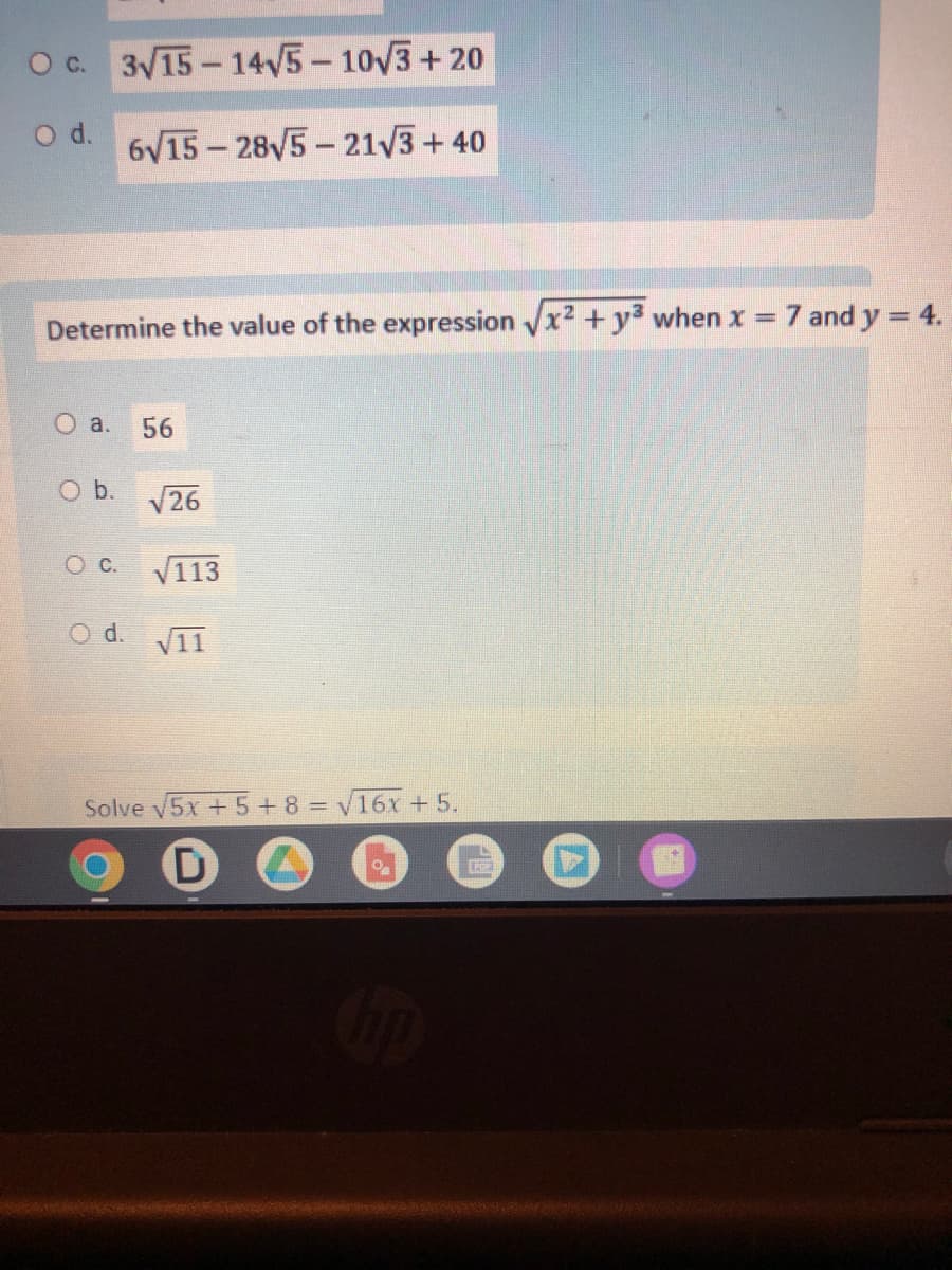 O c. 3√15-14√5-10√3+20
O d. 6√15-28√5-21√√3+40
Determine the value of the expression √√x² + y³ when x = 7 and y = 4.
2
O a.
O b.
OC.
56
√26
113
O d. √11
Solve √5x +5+8=√16x + 5.
D
PG