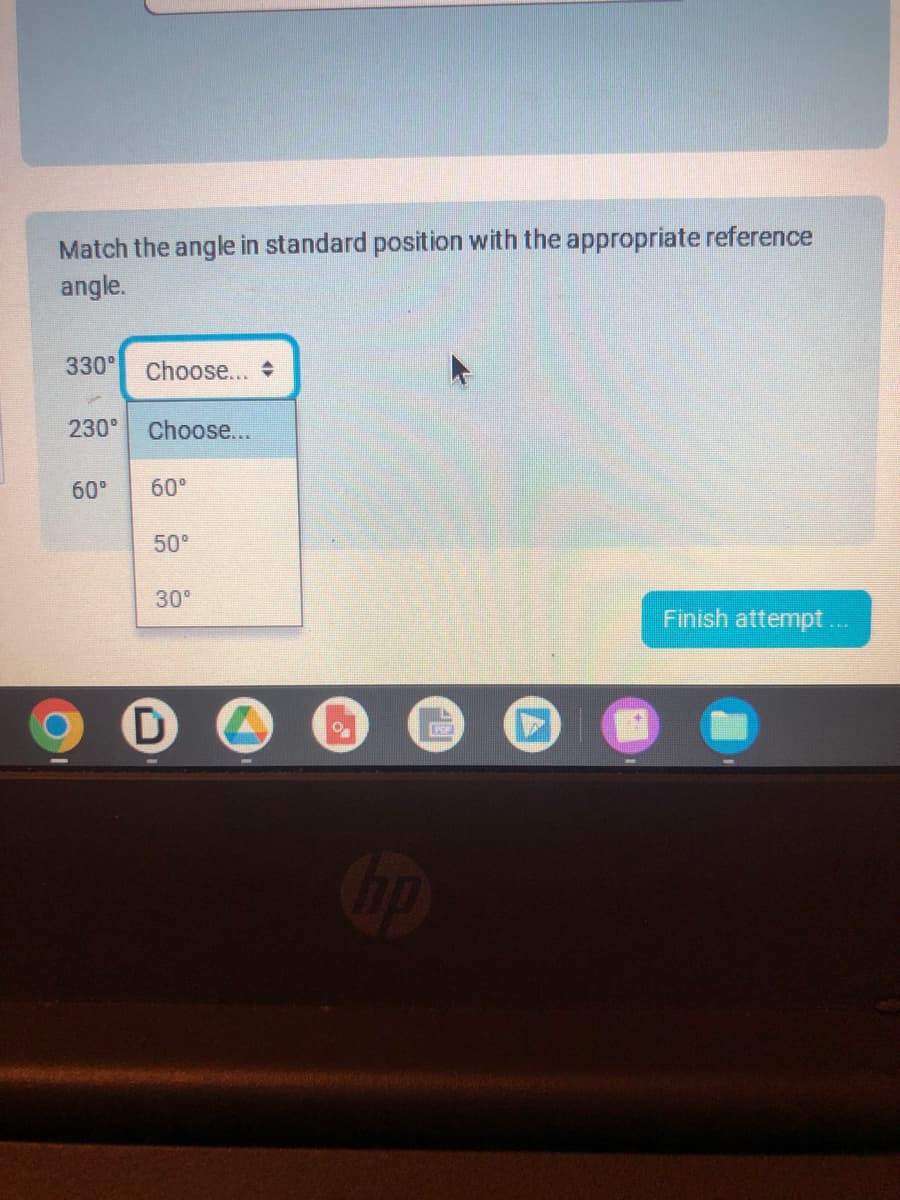 Match the angle in standard position with the appropriate reference
angle.
330⁰ Choose...
230⁰ Choose...
60⁰
60⁰
50⁰
30°
PER
Finish attempt...