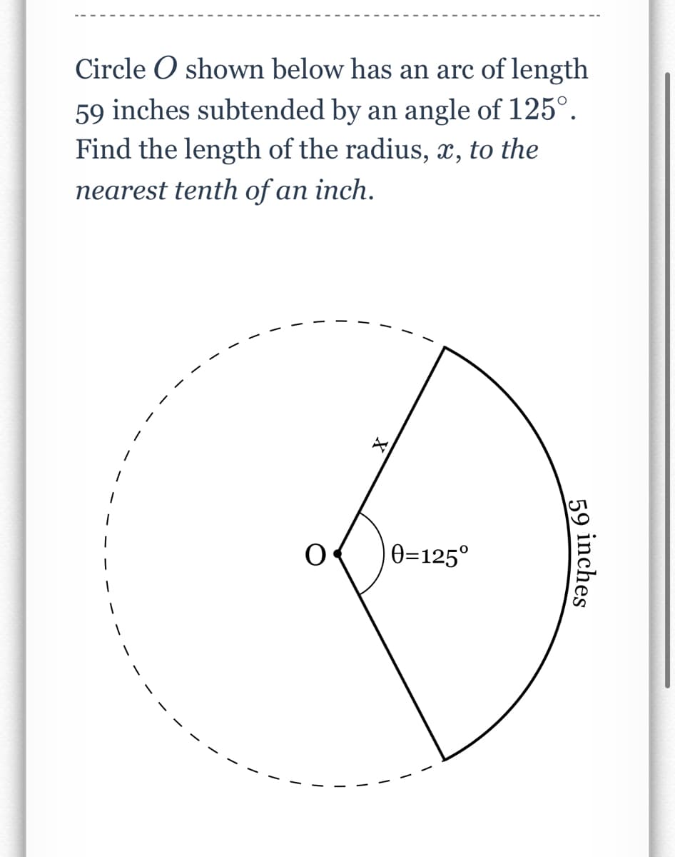 Circle O shown below has an arc of length
59 inches subtended by an angle of 125°.
Find the length of the radius, x, to the
nearest tenth of an inch.
0=125°
59 inches
