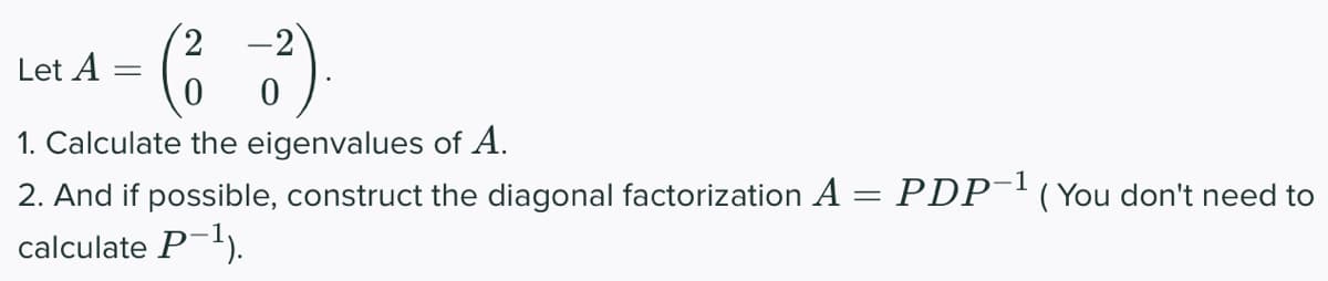 LA-(2-2)
=
Let
0
1. Calculate the eigenvalues of A.
2. And if possible, construct the diagonal factorization A = PDP-¹ ( You don't need to
calculate P-¹).