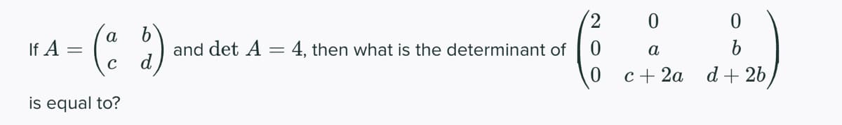 If A
=
(ad)
is equal to?
and det A
= = 4, then what is the determinant of
2 0 0
b
a
c+2a d +26,