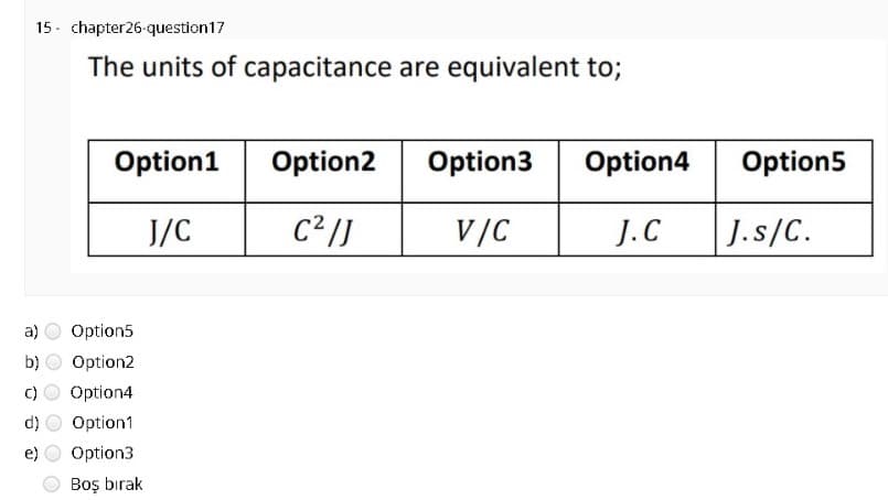 15- chapter26-question17
The units of capacitance are equivalent to;
Option1
Option2
Option3
Option4
Option5
J/C
C²/]
V/C
J.C
J.s/C.
a)
Option5
b)
Option2
Option4
d)
Option1
e)
Option3
Boş bırak
