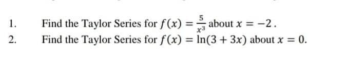 1.
2.
Find the Taylor Series for f(x) =
Find the Taylor Series for f(x) = ln(3 + 3x) about x = 0.
about x = -2.
x3