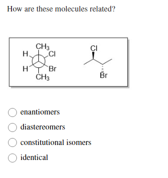 How are these molecules related?
CH3
ÇI
Н.
CI
Br
H
ČH3
Br
enantiomers
diastereomers
constitutional isomers
identical
