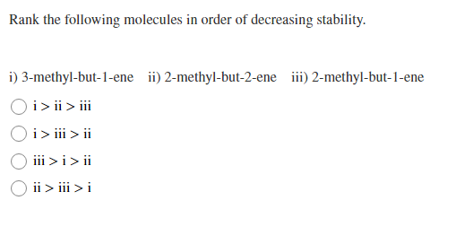 Rank the following molecules in order of decreasing stability.
i) 3-methyl-but-1-ene ii) 2-methyl-but-2-ene iii) 2-methyl-but-1-ene
Oi> ii > i
Oi> ii > ii
iii >i> ii
O ii > iii >i
