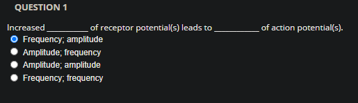 QUESTION 1
Increased
of receptor potential(s) leads to
of action potential(s).
O Frequency; amplitude
Amplitude; frequency
Amplitude; amplitude
Frequency; frequency
