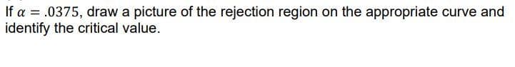 If a = .0375, draw a picture of the rejection region on the appropriate curve and
identify the critical value.
