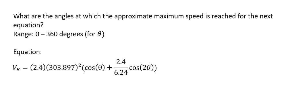 What are the angles at which the approximate maximum speed is reached for the next
equation?
Range: 0-360 degrees (for 8)
Equation:
VB = (2.4)(303.897)² (cos(0) +
2.4
6.24
-cos(20))