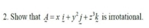 2. Show that 4=x i+yj+k is irrotational.
