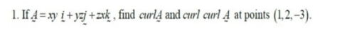 1. If 4 = xy i +yzj +zxk , find curl4 and curl curl 4 at points (1,2, –3).
