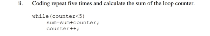 ii.
Coding repeat five times and calculate the sum of the loop counter.
while (counter<5)
sum=sum+counter;
counter++;
