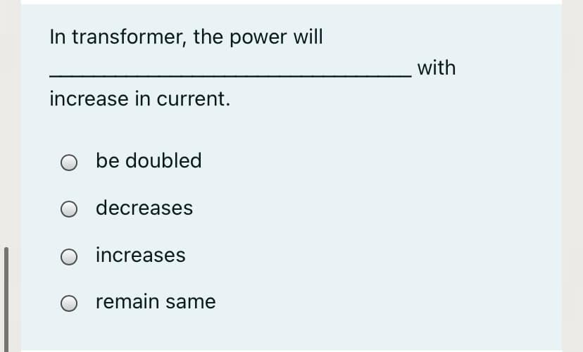 In transformer, the power will
with
increase in current.
O be doubled
decreases
O increases
O remain same
