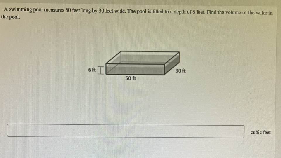 A swimming pool measures 50 feet long by 30 feet wide. The pool is filled to a depth of 6 feet. Find the volume of the water in
the pool.
6 ft T
50 ft
30 ft
cubic feet