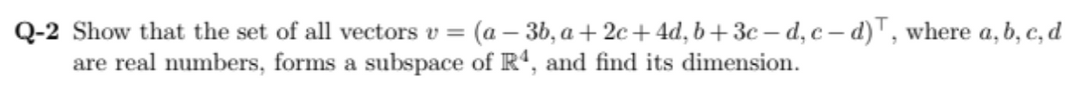 Q-2 Show that the set of all vectors v =
are real numbers, forms a subspace of R4, and find its dimension.
(a – 3b, a + 2c+4d, b+3c – d, c – d)", where a, b, c, d
