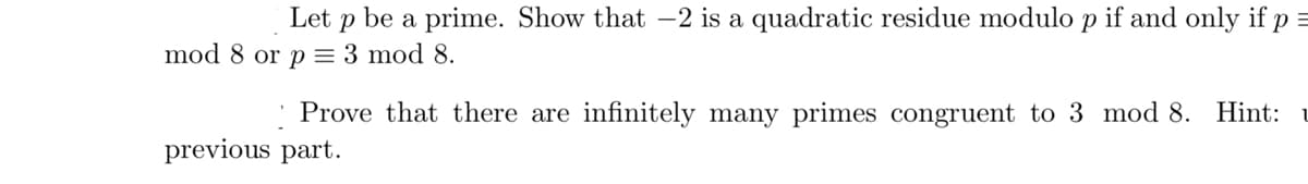 Let p be a prime. Show that –2 is a quadratic residue modulo p if and only if p =
mod 8 or p = 3 mod 8.
: Prove that there are infinitely many primes congruent to 3 mod 8. Hint: u
previous part.
