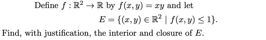 Define f : R? -→R by f(x,y) = xy and let
E = {(x, y) E R² | f(x, y) < 1}.
Find, with justification, the interior and closure of E.
