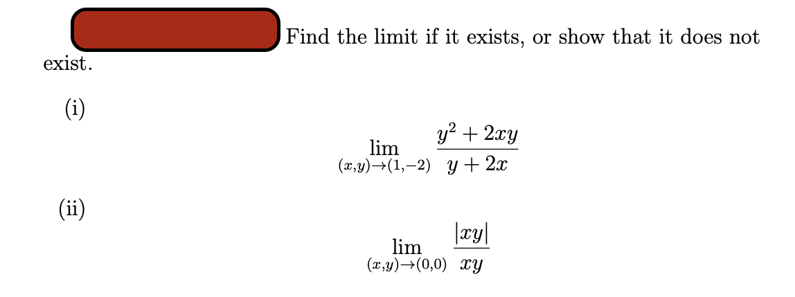 exist.
(i)
(ii)
Find the limit if it exists, or show that it does not
lim
(x,y) →(1, 2)
y² + 2xy
+ 2x
|xy|
lim
(x,y) →(0,0) xy